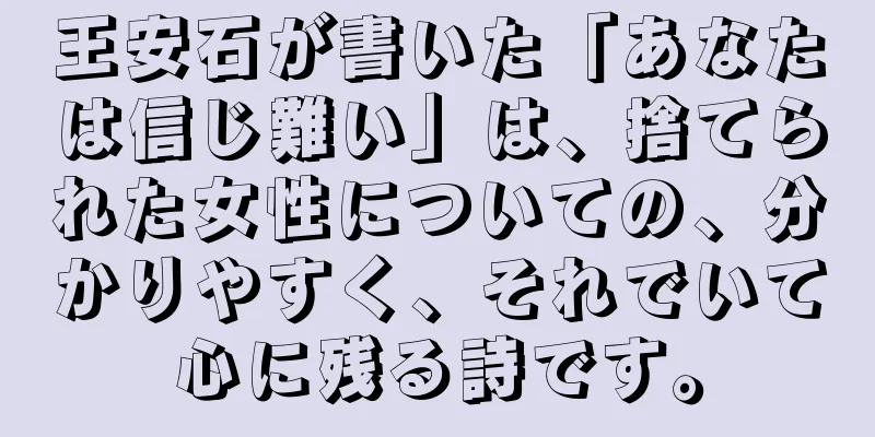 王安石が書いた「あなたは信じ難い」は、捨てられた女性についての、分かりやすく、それでいて心に残る詩です。