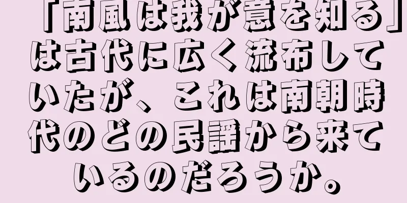「南風は我が意を知る」は古代に広く流布していたが、これは南朝時代のどの民謡から来ているのだろうか。