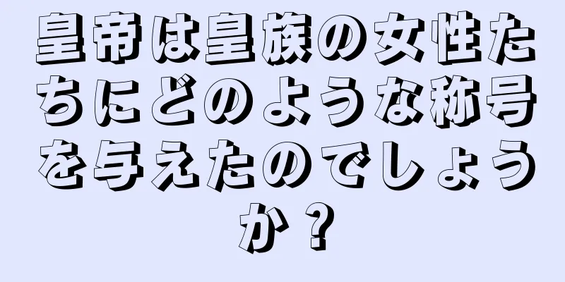 皇帝は皇族の女性たちにどのような称号を与えたのでしょうか？