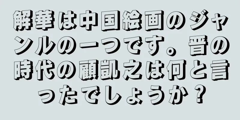 解華は中国絵画のジャンルの一つです。晋の時代の顧凱之は何と言ったでしょうか？