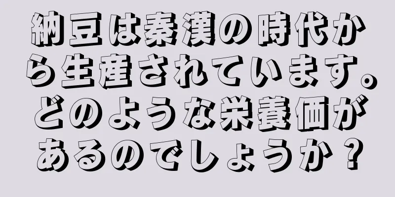 納豆は秦漢の時代から生産されています。どのような栄養価があるのでしょうか？
