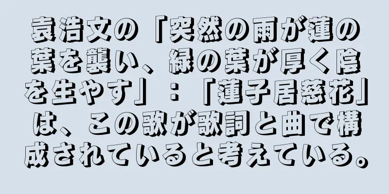 袁浩文の「突然の雨が蓮の葉を襲い、緑の葉が厚く陰を生やす」：「蓮子居慈花」は、この歌が歌詞と曲で構成されていると考えている。