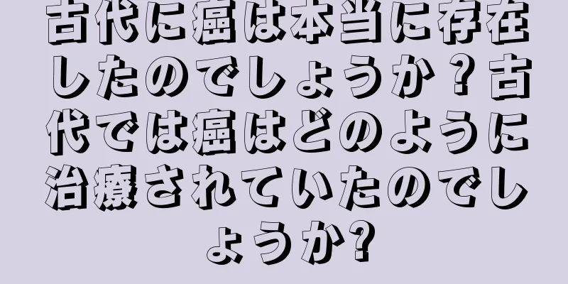 古代に癌は本当に存在したのでしょうか？古代では癌はどのように治療されていたのでしょうか?