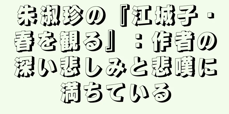朱淑珍の『江城子・春を観る』：作者の深い悲しみと悲嘆に満ちている