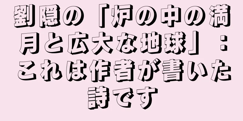 劉隠の「炉の中の満月と広大な地球」：これは作者が書いた詩です
