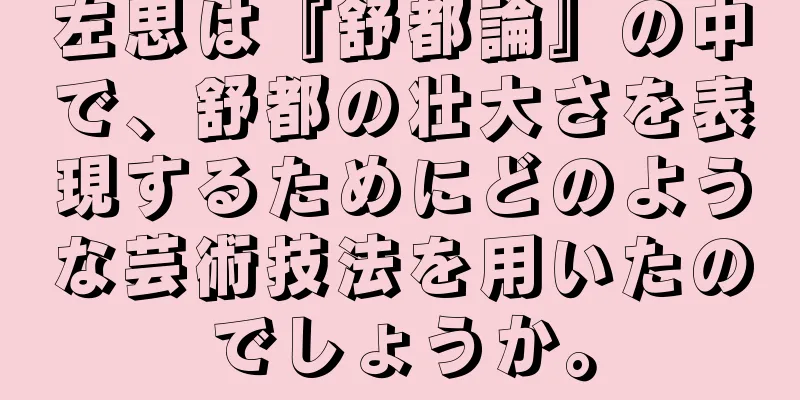 左思は『舒都論』の中で、舒都の壮大さを表現するためにどのような芸術技法を用いたのでしょうか。