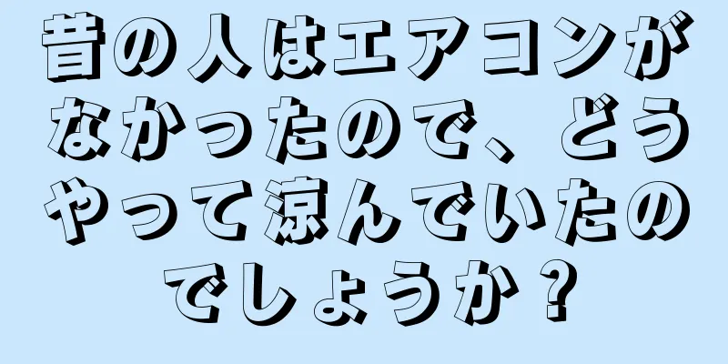 昔の人はエアコンがなかったので、どうやって涼んでいたのでしょうか？