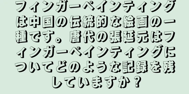 フィンガーペインティングは中国の伝統的な絵画の一種です。唐代の張延元はフィンガーペインティングについてどのような記録を残していますか？