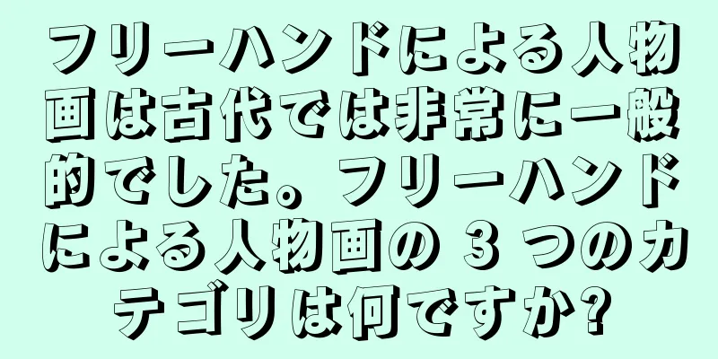 フリーハンドによる人物画は古代では非常に一般的でした。フリーハンドによる人物画の 3 つのカテゴリは何ですか?