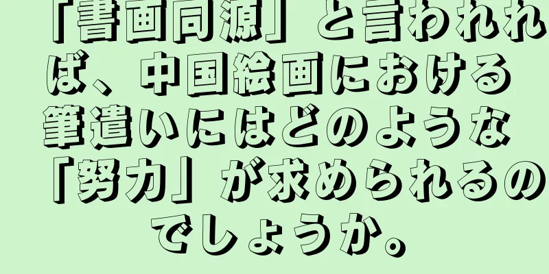 「書画同源」と言われれば、中国絵画における筆遣いにはどのような「努力」が求められるのでしょうか。
