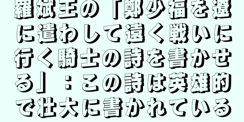 羅斌王の「鄭少福を遼に遣わして遠く戦いに行く騎士の詩を書かせる」：この詩は英雄的で壮大に書かれている