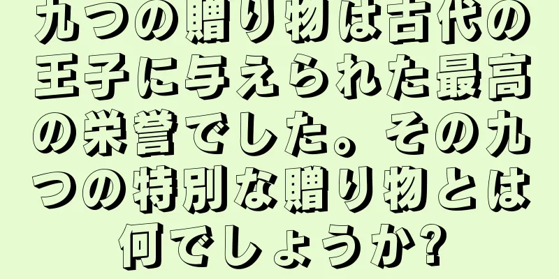 九つの贈り物は古代の王子に与えられた最高の栄誉でした。その九つの特別な贈り物とは何でしょうか?