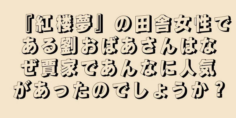 『紅楼夢』の田舎女性である劉おばあさんはなぜ賈家であんなに人気があったのでしょうか？