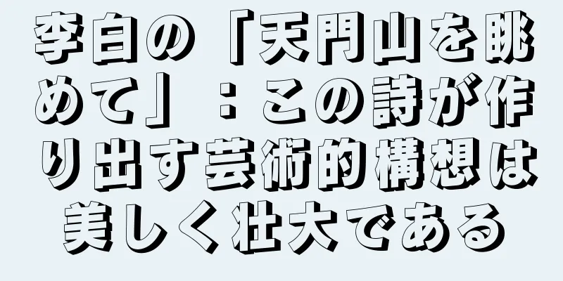李白の「天門山を眺めて」：この詩が作り出す芸術的構想は美しく壮大である