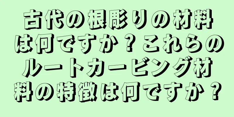 古代の根彫りの材料は何ですか？これらのルートカービング材料の特徴は何ですか？