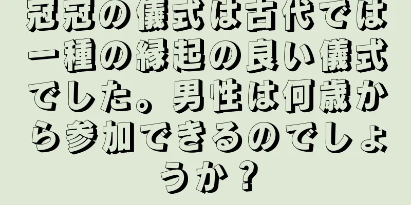 冠冠の儀式は古代では一種の縁起の良い儀式でした。男性は何歳から参加できるのでしょうか？