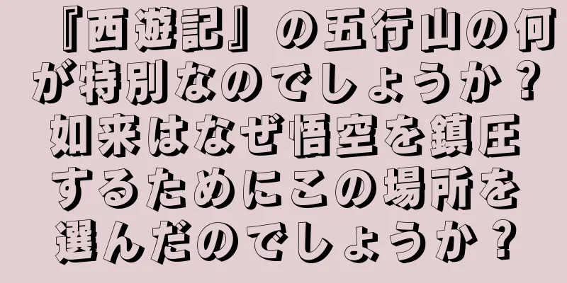 『西遊記』の五行山の何が特別なのでしょうか？如来はなぜ悟空を鎮圧するためにこの場所を選んだのでしょうか？