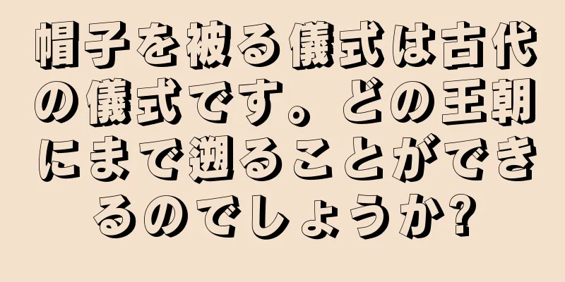 帽子を被る儀式は古代の儀式です。どの王朝にまで遡ることができるのでしょうか?