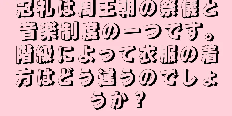 冠礼は周王朝の祭儀と音楽制度の一つです。階級によって衣服の着方はどう違うのでしょうか？