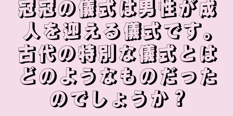 冠冠の儀式は男性が成人を迎える儀式です。古代の特別な儀式とはどのようなものだったのでしょうか？