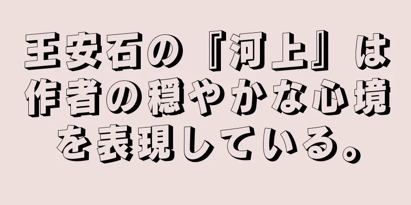 王安石の『河上』は作者の穏やかな心境を表現している。