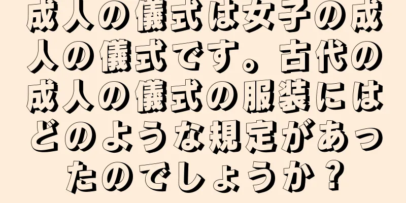 成人の儀式は女子の成人の儀式です。古代の成人の儀式の服装にはどのような規定があったのでしょうか？