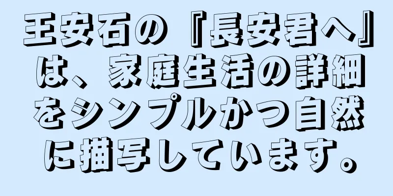 王安石の『長安君へ』は、家庭生活の詳細をシンプルかつ自然に描写しています。