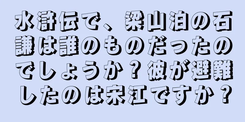 水滸伝で、梁山泊の石謙は誰のものだったのでしょうか？彼が避難したのは宋江ですか？