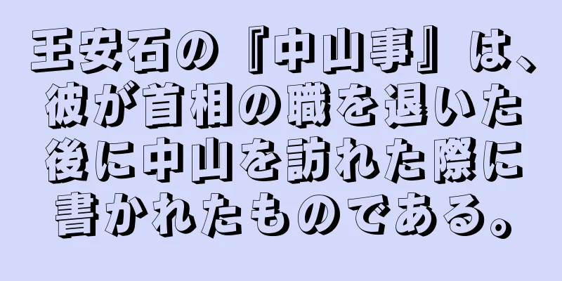 王安石の『中山事』は、彼が首相の職を退いた後に中山を訪れた際に書かれたものである。