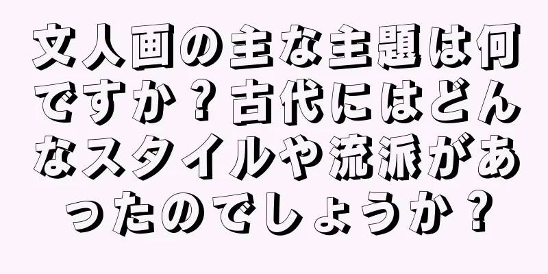 文人画の主な主題は何ですか？古代にはどんなスタイルや流派があったのでしょうか？