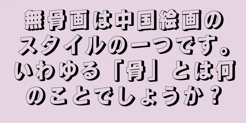無骨画は中国絵画のスタイルの一つです。いわゆる「骨」とは何のことでしょうか？