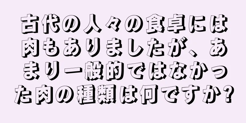 古代の人々の食卓には肉もありましたが、あまり一般的ではなかった肉の種類は何ですか?