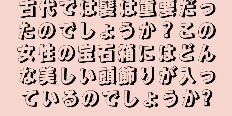 古代では髪は重要だったのでしょうか？この女性の宝石箱にはどんな美しい頭飾りが入っているのでしょうか?