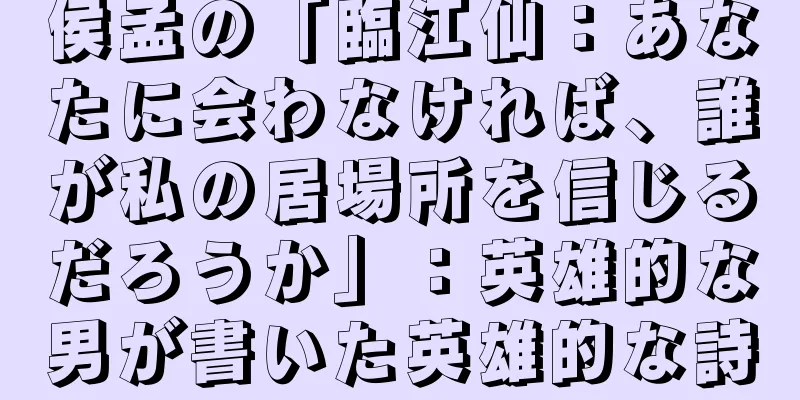 侯孟の「臨江仙：あなたに会わなければ、誰が私の居場所を信じるだろうか」：英雄的な男が書いた英雄的な詩