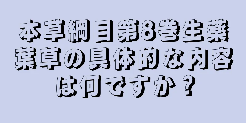 本草綱目第8巻生薬葉草の具体的な内容は何ですか？