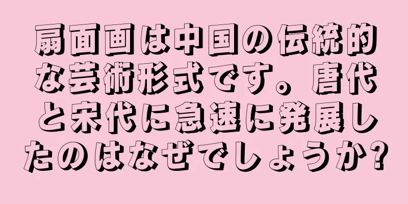 扇面画は中国の伝統的な芸術形式です。唐代と宋代に急速に発展したのはなぜでしょうか?