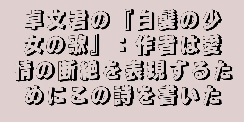 卓文君の『白髪の少女の歌』：作者は愛情の断絶を表現するためにこの詩を書いた