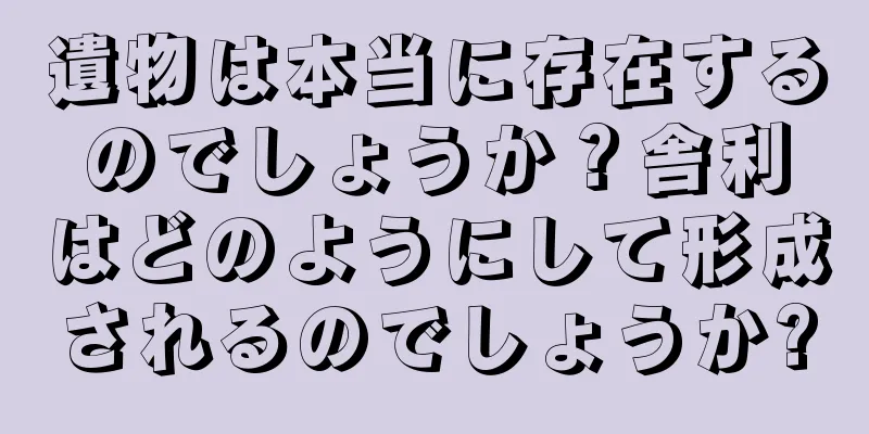 遺物は本当に存在するのでしょうか？舎利はどのようにして形成されるのでしょうか?