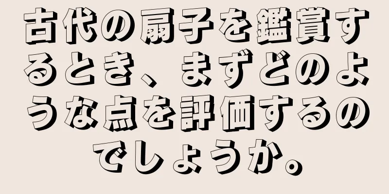 古代の扇子を鑑賞するとき、まずどのような点を評価するのでしょうか。