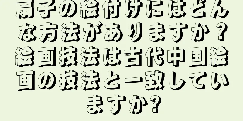 扇子の絵付けにはどんな方法がありますか？絵画技法は古代中国絵画の技法と一致していますか?