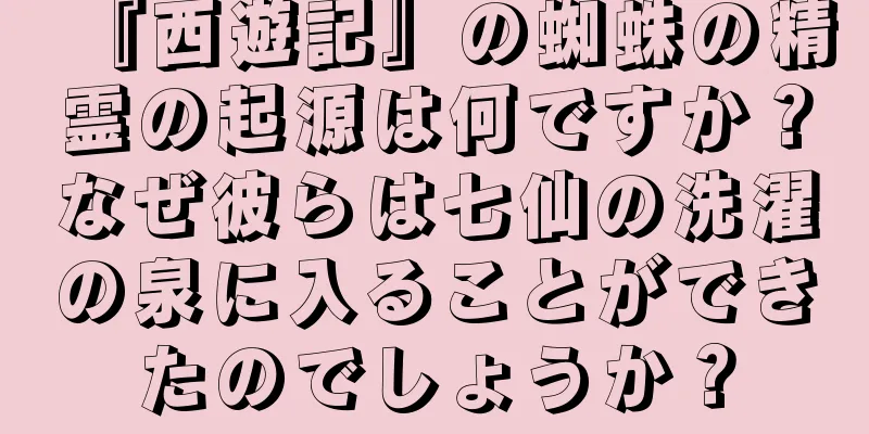 『西遊記』の蜘蛛の精霊の起源は何ですか？なぜ彼らは七仙の洗濯の泉に入ることができたのでしょうか？