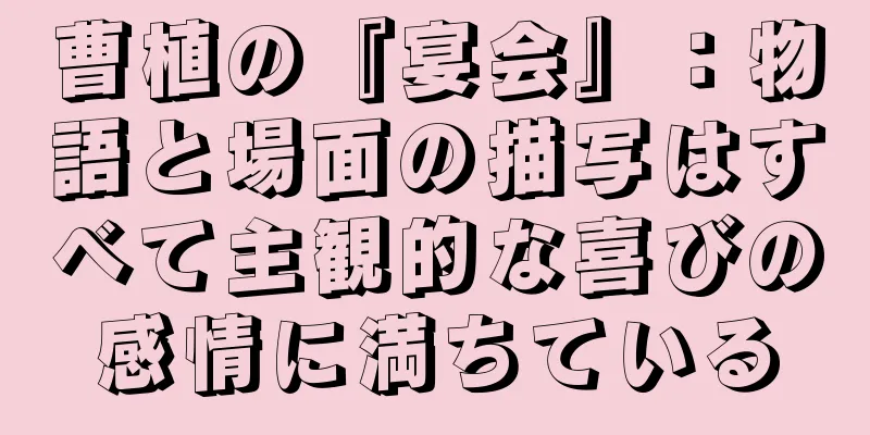 曹植の『宴会』：物語と場面の描写はすべて主観的な喜びの感情に満ちている