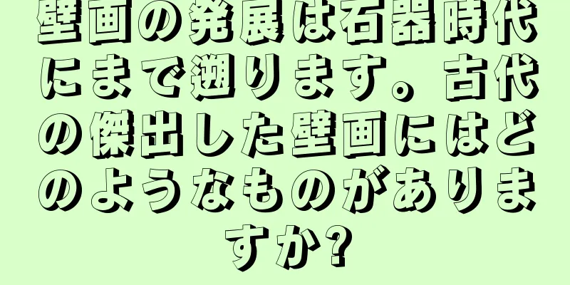 壁画の発展は石器時代にまで遡ります。古代の傑出した壁画にはどのようなものがありますか?