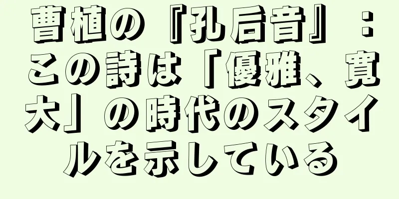 曹植の『孔后音』：この詩は「優雅、寛大」の時代のスタイルを示している