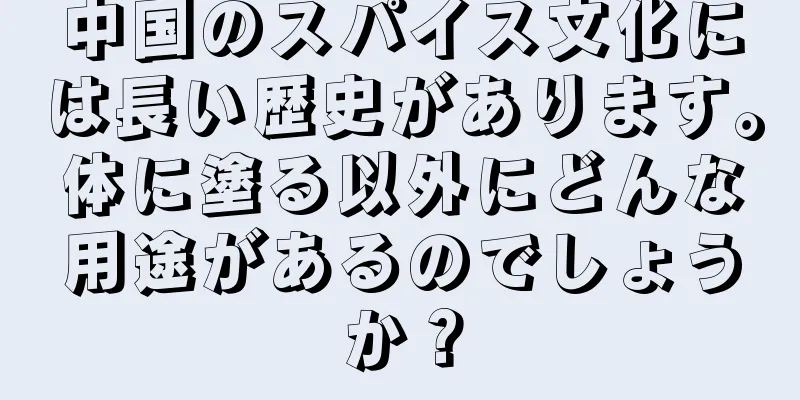 中国のスパイス文化には長い歴史があります。体に塗る以外にどんな用途があるのでしょうか？