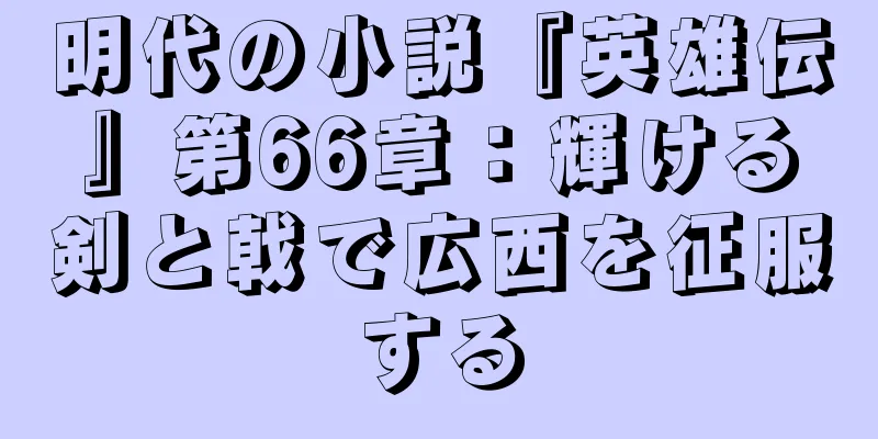明代の小説『英雄伝』第66章：輝ける剣と戟で広西を征服する