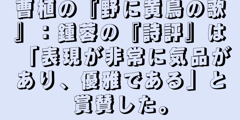 曹植の『野に黄鳥の歌』：鍾蓉の『詩評』は「表現が非常に気品があり、優雅である」と賞賛した。