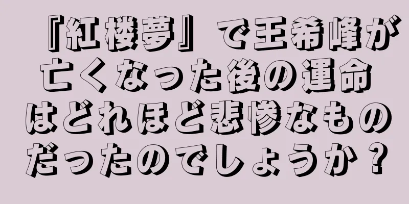 『紅楼夢』で王希峰が亡くなった後の運命はどれほど悲惨なものだったのでしょうか？