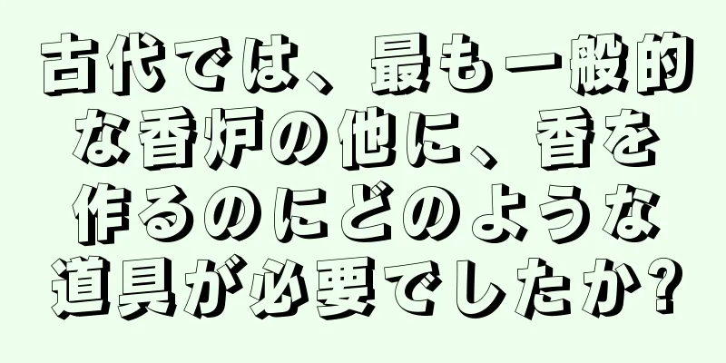 古代では、最も一般的な香炉の他に、香を作るのにどのような道具が必要でしたか?