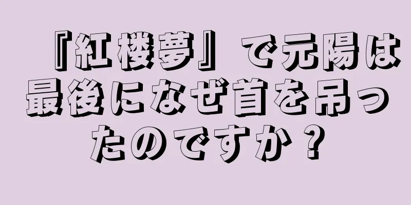『紅楼夢』で元陽は最後になぜ首を吊ったのですか？